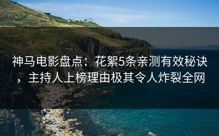 神马电影盘点：花絮5条亲测有效秘诀，主持人上榜理由极其令人炸裂全网
