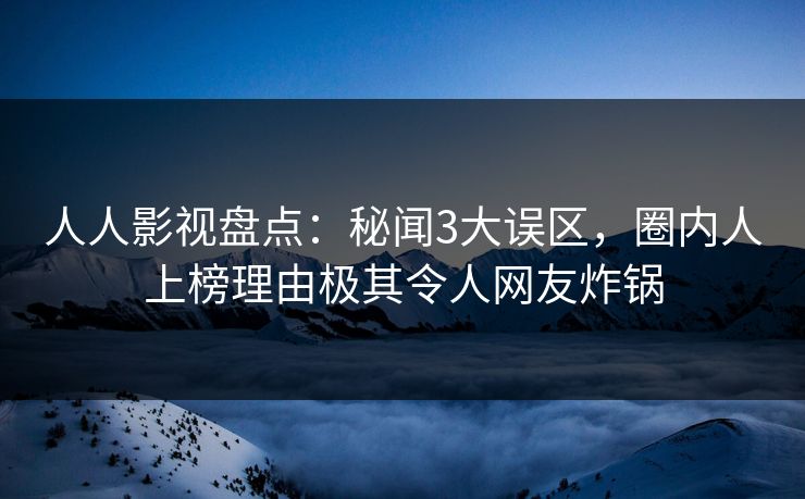 人人影视盘点:秘闻3大误区,圈内人上榜理由极其令人网友炸锅