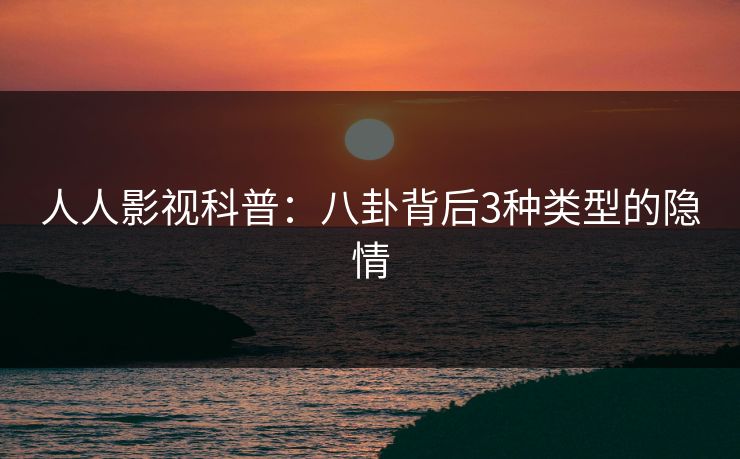 人人影视科普:八卦背后3种类型的隐情