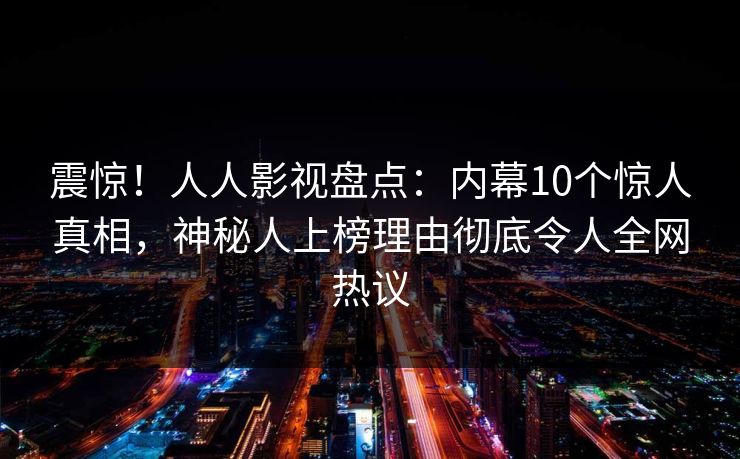 震惊！人人影视盘点：内幕10个惊人真相，神秘人上榜理由彻底令人全网热议