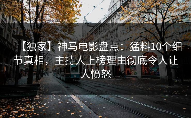 【独家】神马电影盘点：猛料10个细节真相，主持人上榜理由彻底令人让人愤怒
