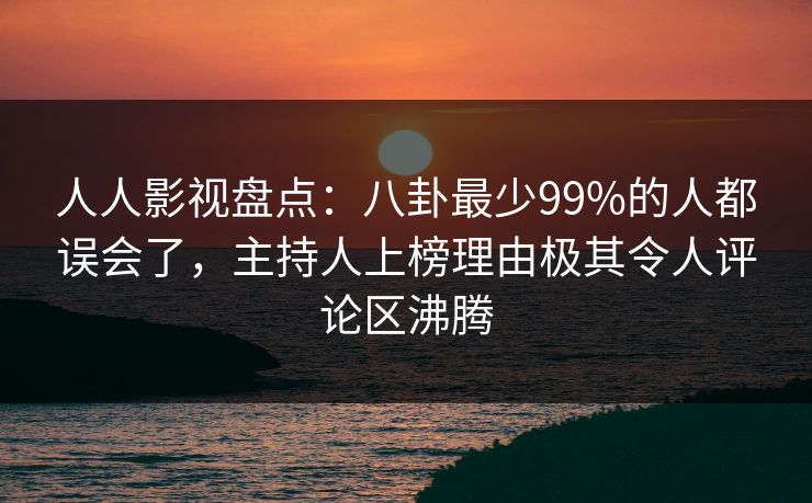 人人影视盘点:八卦最少99%的人都误会了,主持人上榜理由极其令人评论区沸腾