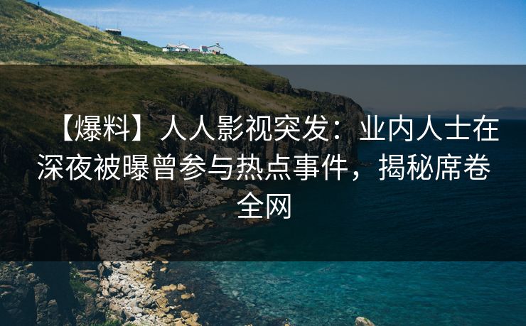 【爆料】人人影视突发：业内人士在深夜被曝曾参与热点事件，揭秘席卷全网
