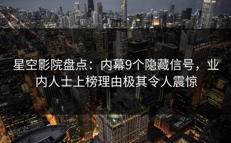 星空影院盘点:内幕9个隐藏信号,业内人士上榜理由极其令人震惊