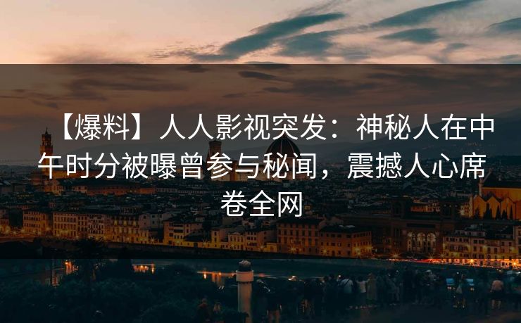 【爆料】人人影视突发：神秘人在中午时分被曝曾参与秘闻，震撼人心席卷全网