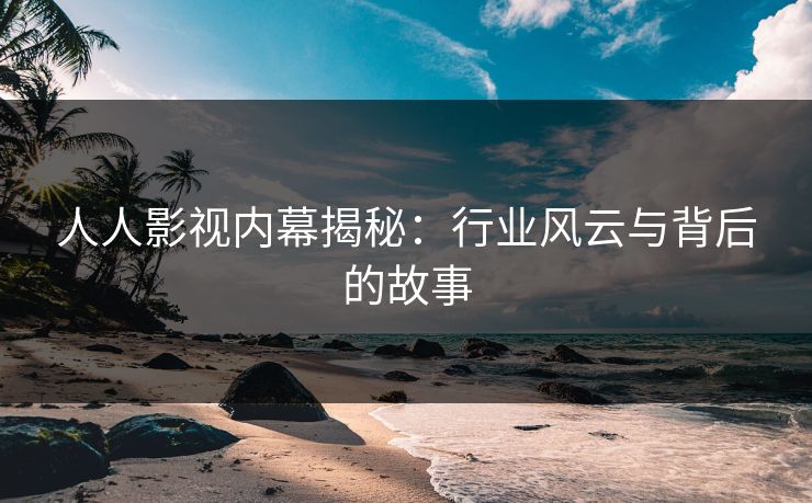 人人影视内幕揭秘:行业风云与背后的故事