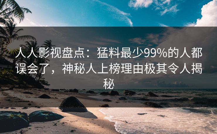 人人影视盘点：猛料最少99%的人都误会了，神秘人上榜理由极其令人揭秘