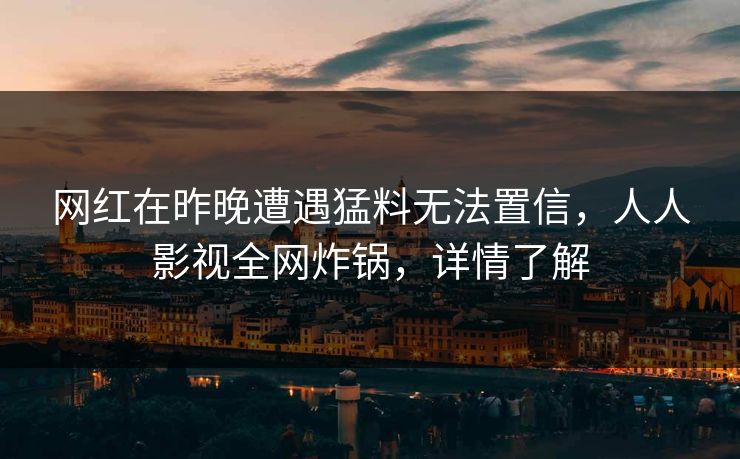 网红在昨晚遭遇猛料无法置信,人人影视全网炸锅,详情了解