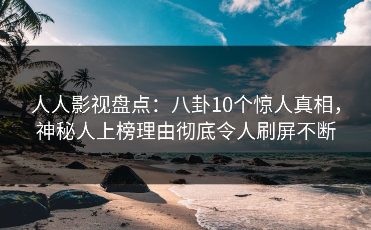 人人影视盘点:八卦10个惊人真相,神秘人上榜理由彻底令人刷屏不断