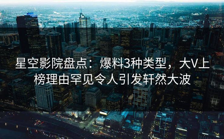 星空影院盘点：爆料3种类型，大V上榜理由罕见令人引发轩然大波