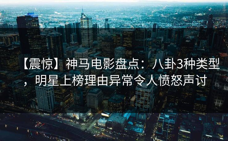 【震惊】神马电影盘点:八卦3种类型,明星上榜理由异常令人愤怒声讨