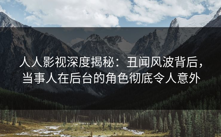 人人影视深度揭秘:丑闻风波背后,当事人在后台的角色彻底令人意外