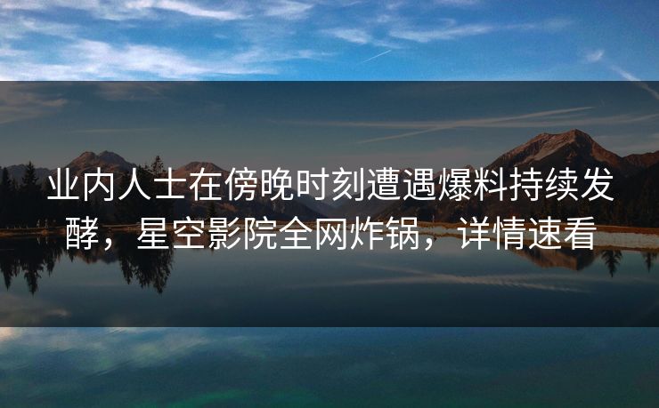 业内人士在傍晚时刻遭遇爆料持续发酵,星空影院全网炸锅,详情速看