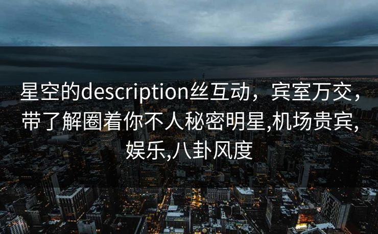 星空的description丝互动,宾室万交,带了解圈着你不人秘密明星,机场贵宾,娱乐,八卦风度