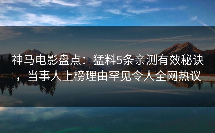 神马电影盘点：猛料5条亲测有效秘诀，当事人上榜理由罕见令人全网热议