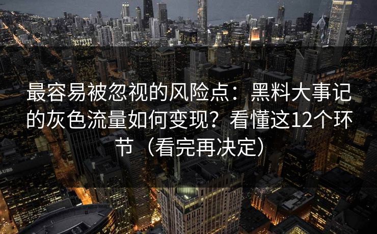 最容易被忽视的风险点：黑料大事记的灰色流量如何变现？看懂这12个环节（看完再决定）