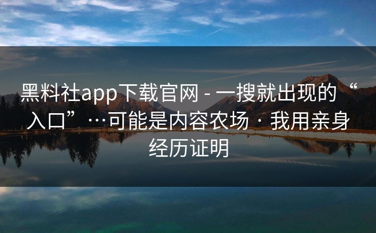 黑料社app下载官网 - 一搜就出现的“入口”…可能是内容农场 · 我用亲身经历证明