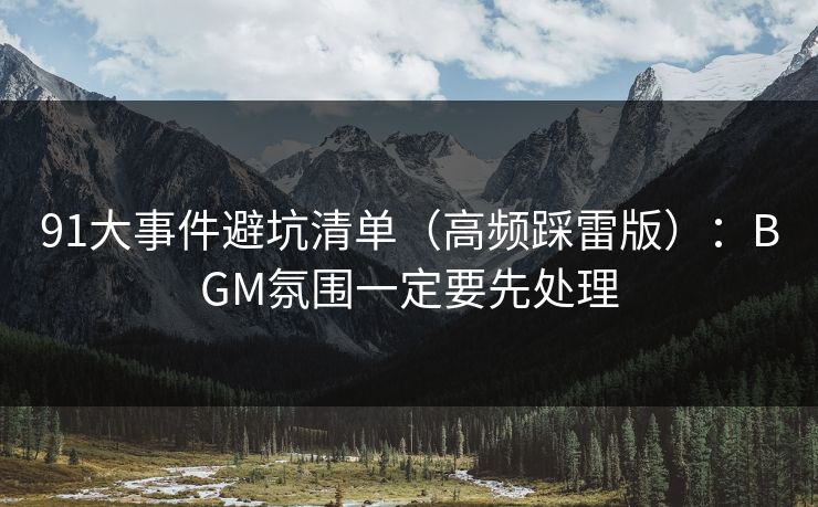 91大事件避坑清单（高频踩雷版）：BGM氛围一定要先处理