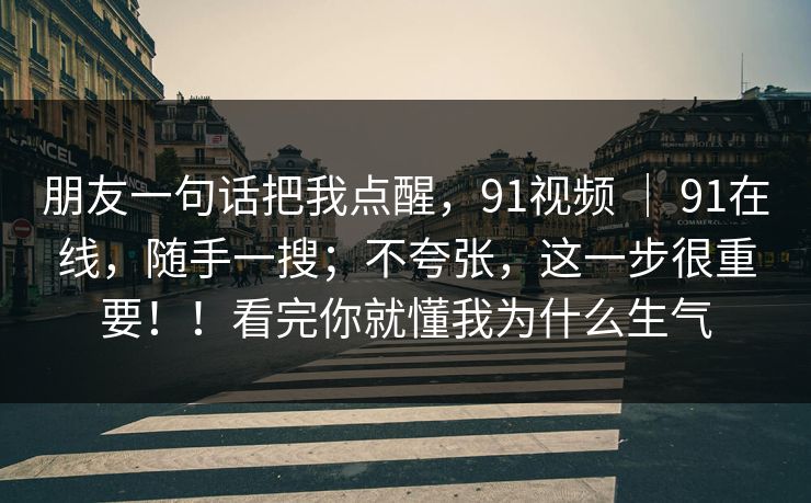 朋友一句话把我点醒,91视频 | 91在线,随手一搜;不夸张,这一步很重要!!看完你就懂我为什么生气 朋友一句话把我点醒,91视频 | 91在线,随手一搜;不夸张,这一步很重要!!看完你就懂我为什么生气