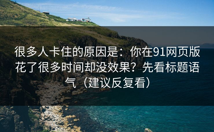 很多人卡住的原因是：你在91网页版花了很多时间却没效果？先看标题语气（建议反复看）