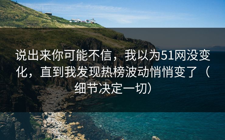 说出来你可能不信，我以为51网没变化，直到我发现热榜波动悄悄变了（细节决定一切）