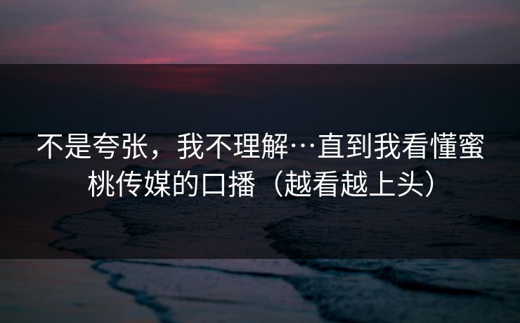 不是夸张，我不理解…直到我看懂蜜桃传媒的口播（越看越上头）