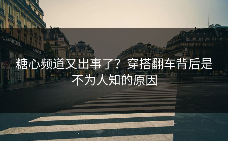 糖心频道又出事了？穿搭翻车背后是不为人知的原因