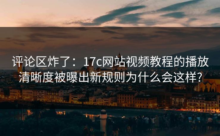 评论区炸了:17c网站视频教程的播放清晰度被曝出新规则为什么会这样? 评论区炸了:17c网站视频教程的播放清晰度被曝出新规则为什么会这样?
