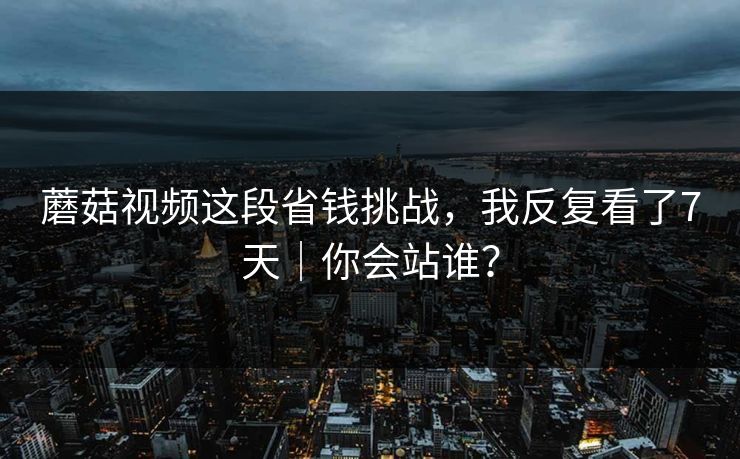 蘑菇视频这段省钱挑战，我反复看了7天｜你会站谁？