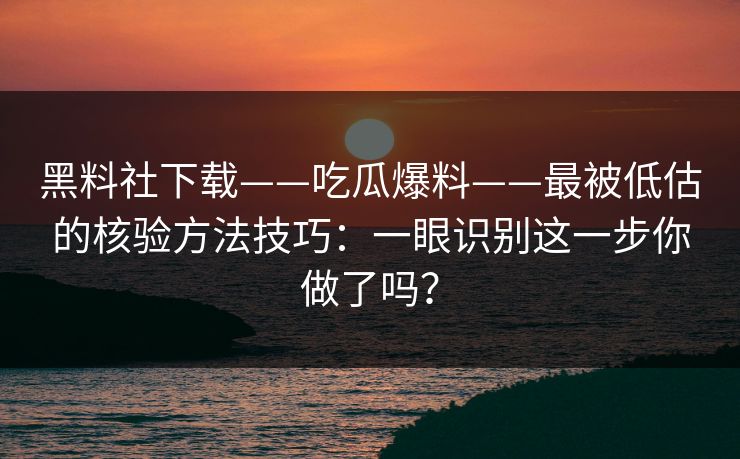 黑料社下载——吃瓜爆料——最被低估的核验方法技巧：一眼识别这一步你做了吗？