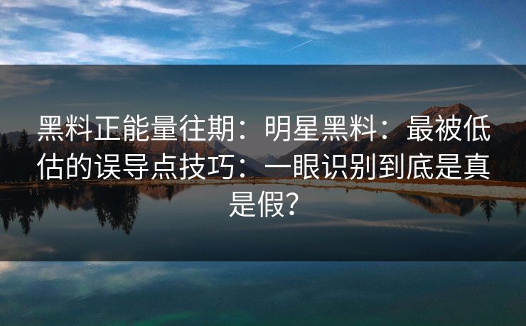 黑料正能量往期：明星黑料：最被低估的误导点技巧：一眼识别到底是真是假？