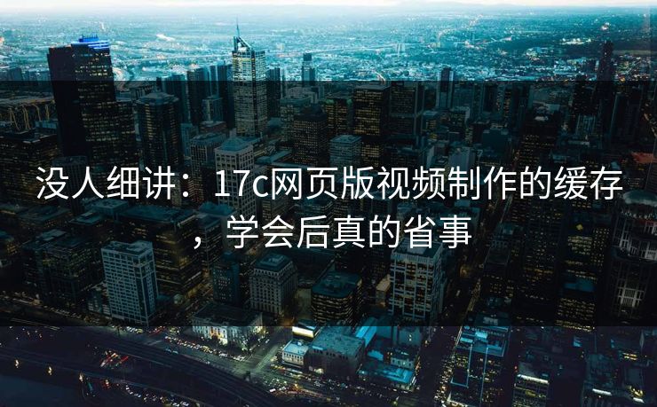 没人细讲：17c网页版视频制作的缓存，学会后真的省事