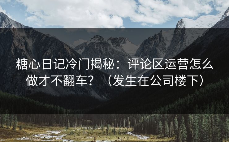 糖心日记冷门揭秘：评论区运营怎么做才不翻车？（发生在公司楼下）