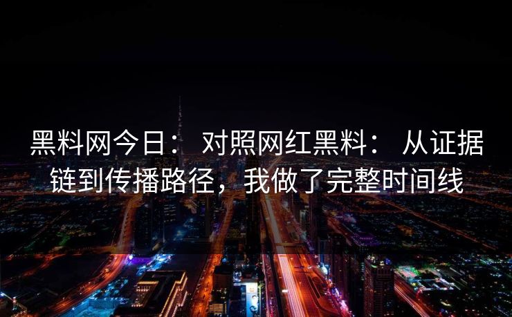 黑料网今日： 对照网红黑料： 从证据链到传播路径，我做了完整时间线