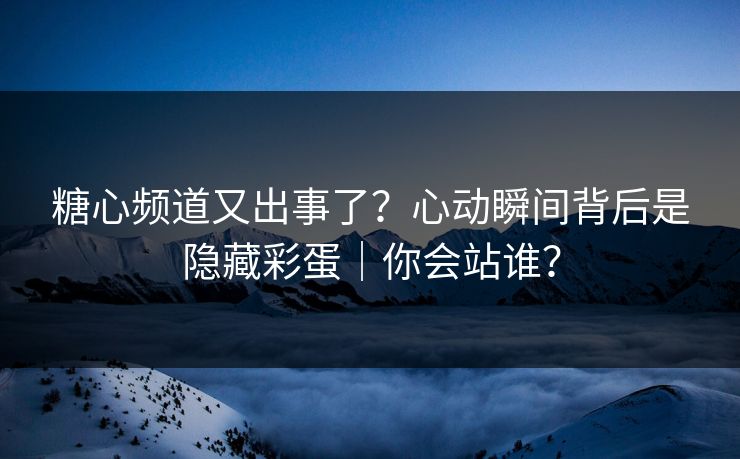糖心频道又出事了?心动瞬间背后是隐藏彩蛋|你会站谁? 糖心频道又出事了?心动瞬间背后是隐藏彩蛋|你会站谁?