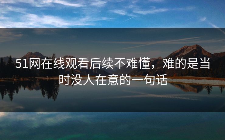 51网在线观看后续不难懂，难的是当时没人在意的一句话