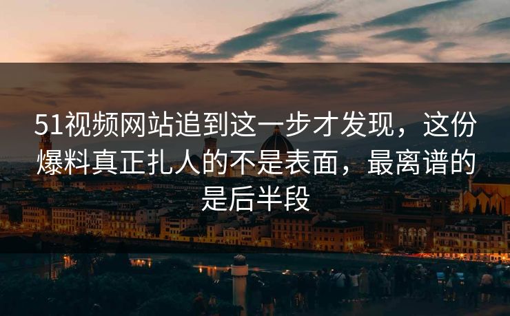 51视频网站追到这一步才发现，这份爆料真正扎人的不是表面，最离谱的是后半段