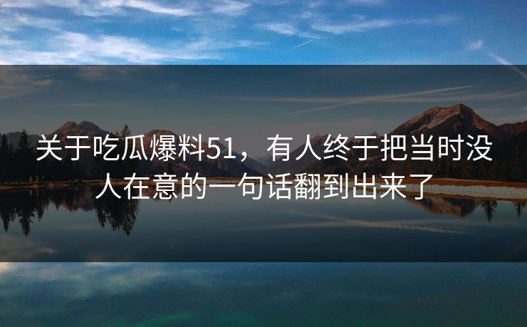 关于吃瓜爆料51,有人终于把当时没人在意的一句话翻到出来了 关于吃瓜爆料51,有人终于把当时没人在意的一句话翻到出来了