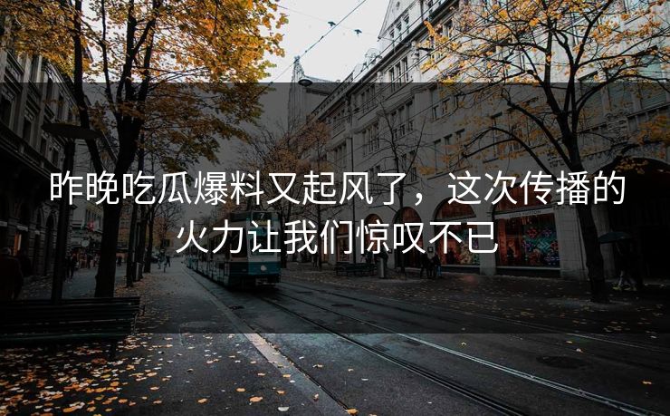 昨晚吃瓜爆料又起风了,这次传播的火力让我们惊叹不已 昨晚吃瓜爆料又起风了,这次传播的火力让我们惊叹不已