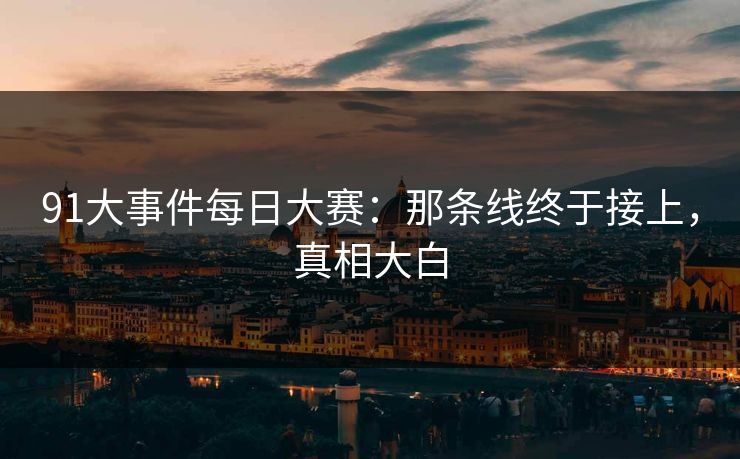 91大事件每日大赛：那条线终于接上，真相大白