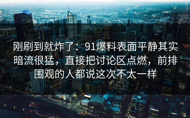 刚刷到就炸了:91爆料表面平静其实暗流很猛,直接把讨论区点燃,前排围观的人都说这次不太一样 刚刷到就炸了:91爆料表面平静其实暗流很猛,直接把讨论区点燃,前排围观的人都说这次不太一样