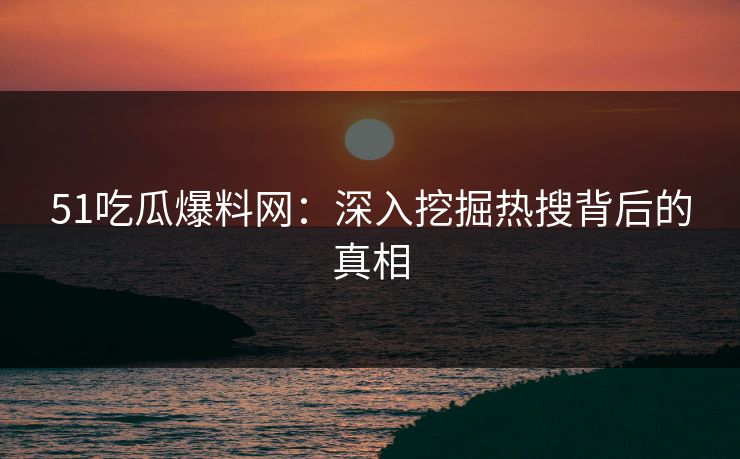 51吃瓜爆料网:深入挖掘热搜背后的真相 51吃瓜爆料网:深入挖掘热搜背后的真相