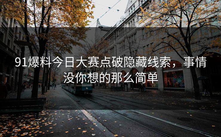91爆料今日大赛点破隐藏线索,事情没你想的那么简单 91爆料今日大赛点破隐藏线索,事情没你想的那么简单