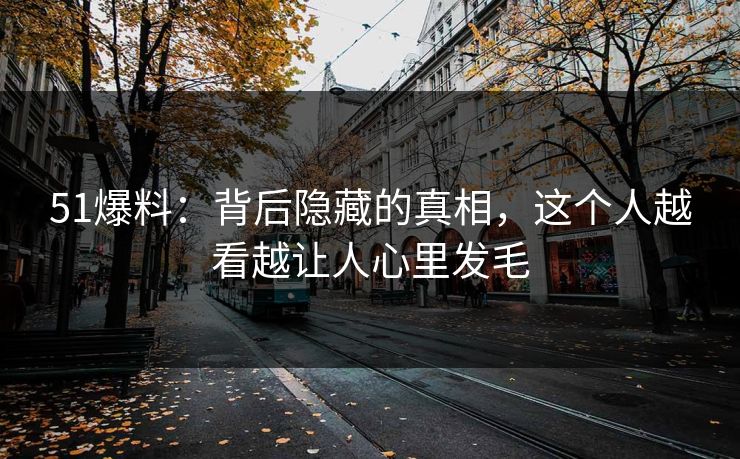 51爆料:背后隐藏的真相,这个人越看越让人心里发毛 51爆料:背后隐藏的真相,这个人越看越让人心里发毛