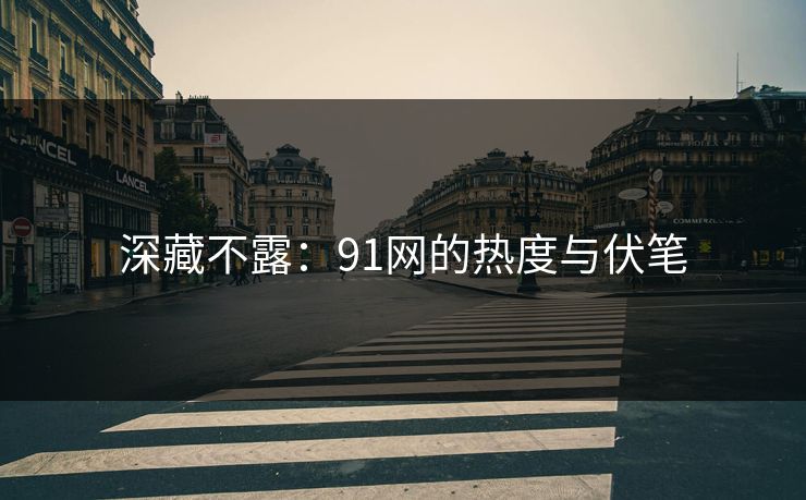 深藏不露:91网的热度与伏笔 深藏不露:91网的热度与伏笔