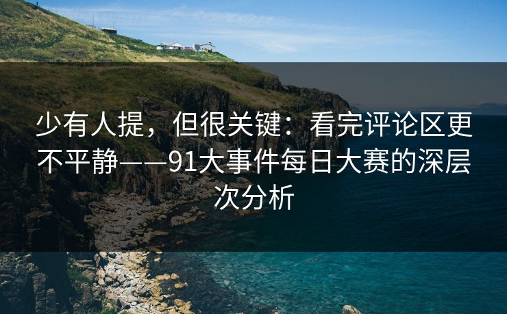 少有人提,但很关键:看完评论区更不平静——91大事件每日大赛的深层次分析 少有人提,但很关键:看完评论区更不平静——91大事件每日大赛的深层次分析